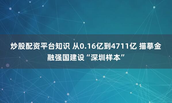 炒股配资平台知识 从0.16亿到4711亿 描摹金融强国建设“深圳样本”