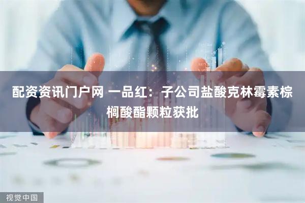 配资资讯门户网 一品红：子公司盐酸克林霉素棕榈酸酯颗粒获批