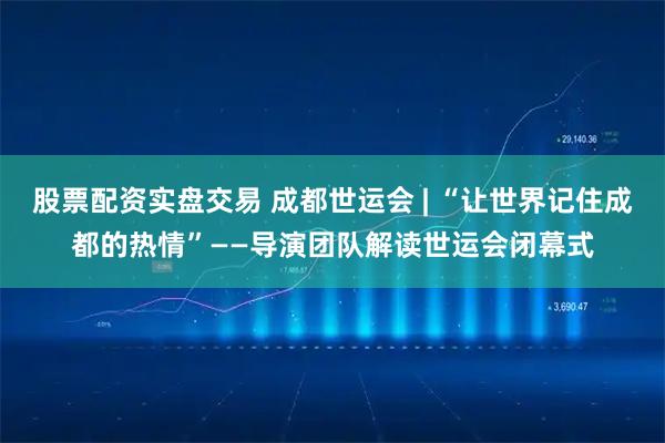 股票配资实盘交易 成都世运会 | “让世界记住成都的热情”——导演团队解读世运会闭幕式
