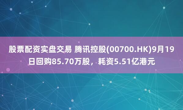 股票配资实盘交易 腾讯控股(00700.HK)9月19日回购85.70万股，耗资5.51亿港元