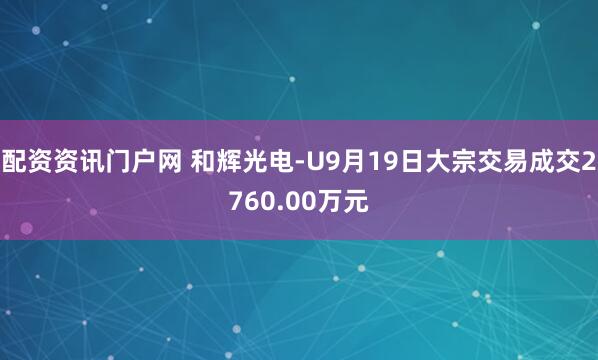 配资资讯门户网 和辉光电-U9月19日大宗交易成交2760.00万元