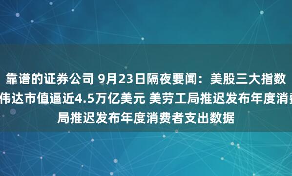 靠谱的证券公司 9月23日隔夜要闻：美股三大指数共创新高  英伟达市值逼近4.5万亿美元 美劳工局推迟发布年度消费者支出数据