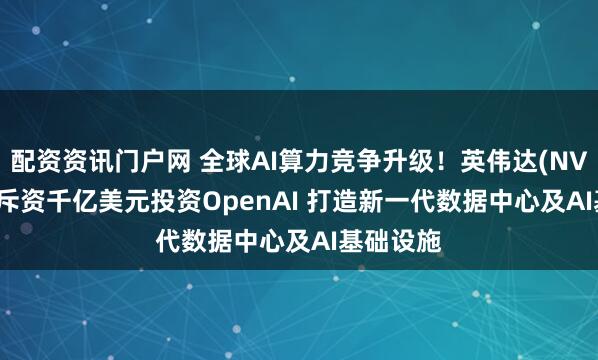 配资资讯门户网 全球AI算力竞争升级！英伟达(NVDA.US)斥资千亿美元投资OpenAI 打造新一代数据中心及AI基础设施