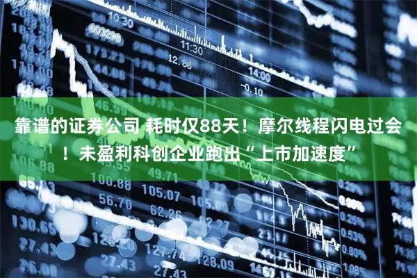 靠谱的证券公司 耗时仅88天！摩尔线程闪电过会！未盈利科创企业跑出“上市加速度”