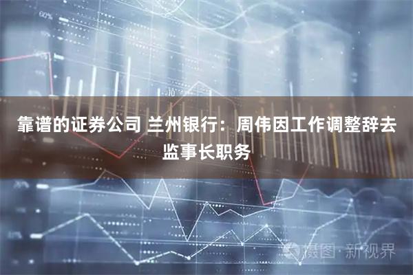 靠谱的证券公司 兰州银行：周伟因工作调整辞去监事长职务