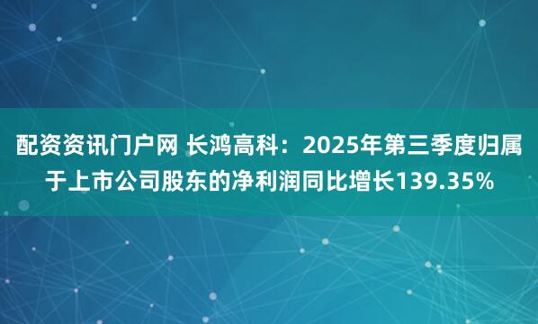 配资资讯门户网 长鸿高科：2025年第三季度归属于上市公司股东的净利润同比增长139.35%
