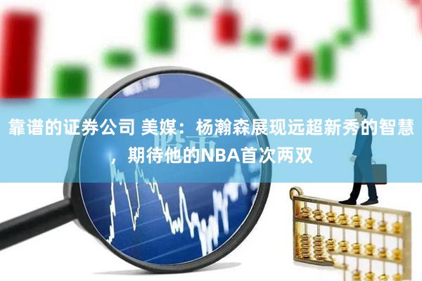 靠谱的证券公司 美媒：杨瀚森展现远超新秀的智慧，期待他的NBA首次两双