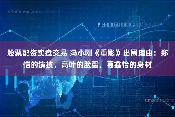 股票配资实盘交易 冯小刚《重影》出圈理由：郑恺的演技，高叶的脸蛋，葛鑫怡的身材