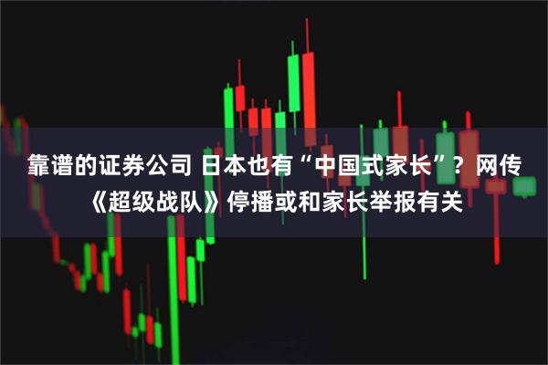 靠谱的证券公司 日本也有“中国式家长”？网传《超级战队》停播或和家长举报有关