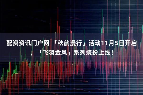 配资资讯门户网 「秋韵漫行」活动11月5日开启，「飞羽金风」系列装扮上线！