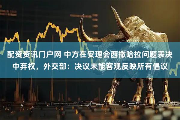 配资资讯门户网 中方在安理会西撒哈拉问题表决中弃权，外交部：决议未能客观反映所有倡议