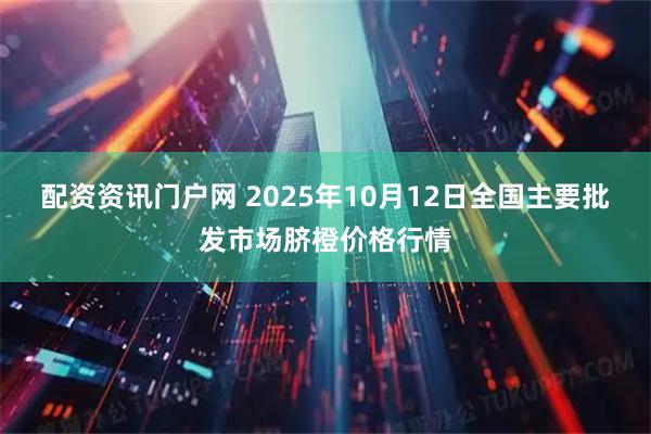 配资资讯门户网 2025年10月12日全国主要批发市场脐橙价格行情