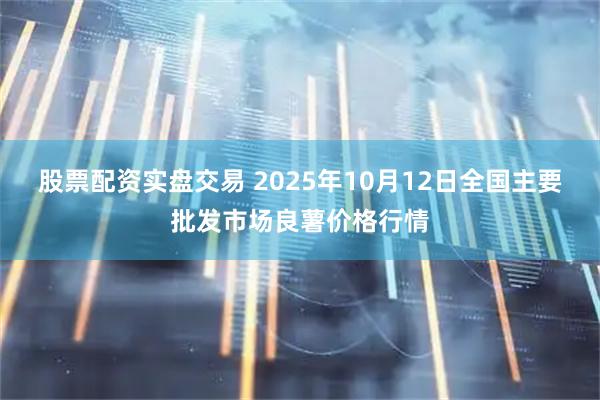 股票配资实盘交易 2025年10月12日全国主要批发市场良薯价格行情