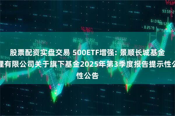 股票配资实盘交易 500ETF增强: 景顺长城基金管理有限公司关于旗下基金2025年第3季度报告提示性公告