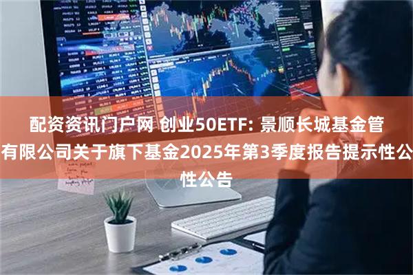 配资资讯门户网 创业50ETF: 景顺长城基金管理有限公司关于旗下基金2025年第3季度报告提示性公告