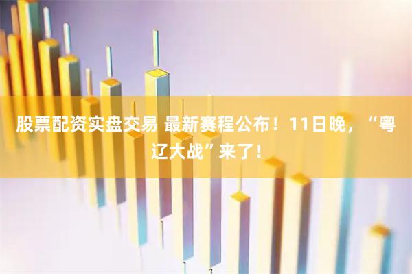 股票配资实盘交易 最新赛程公布！11日晚，“粤辽大战”来了！