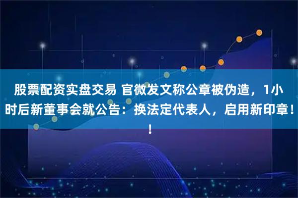 股票配资实盘交易 官微发文称公章被伪造，1小时后新董事会就公告：换法定代表人，启用新印章！