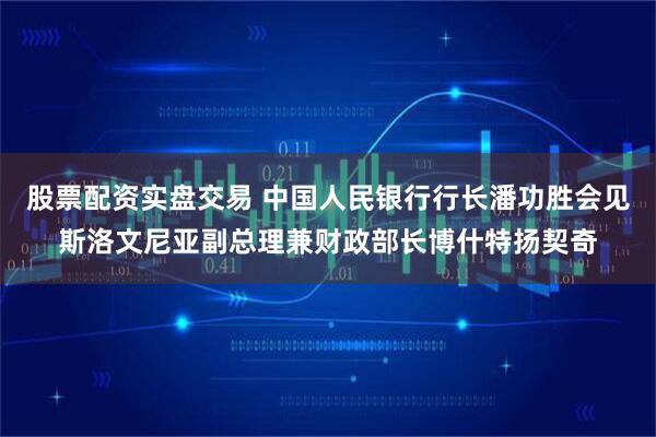 股票配资实盘交易 中国人民银行行长潘功胜会见斯洛文尼亚副总理兼财政部长博什特扬契奇