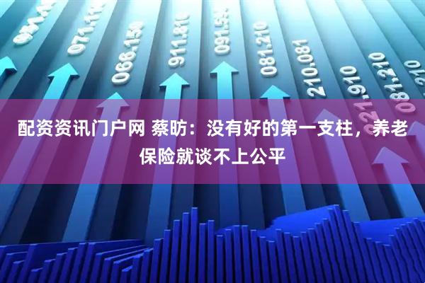 配资资讯门户网 蔡昉：没有好的第一支柱，养老保险就谈不上公平