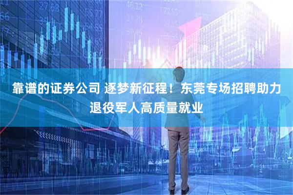 靠谱的证券公司 逐梦新征程！东莞专场招聘助力退役军人高质量就业