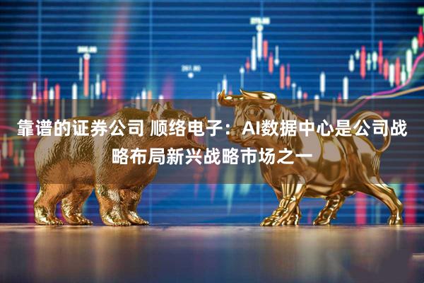 靠谱的证券公司 顺络电子：AI数据中心是公司战略布局新兴战略市场之一
