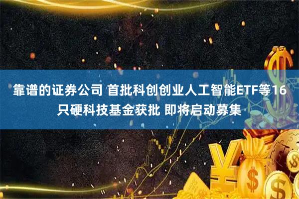 靠谱的证券公司 首批科创创业人工智能ETF等16只硬科技基金获批 即将启动募集