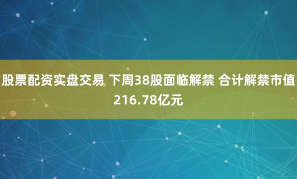 股票配资实盘交易 下周38股面临解禁 合计解禁市值216.78亿元