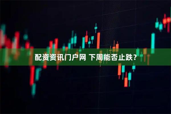 配资资讯门户网 下周能否止跌？