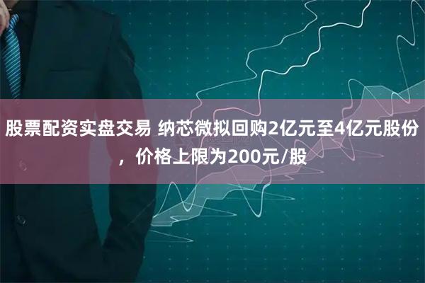 股票配资实盘交易 纳芯微拟回购2亿元至4亿元股份，价格上限为200元/股