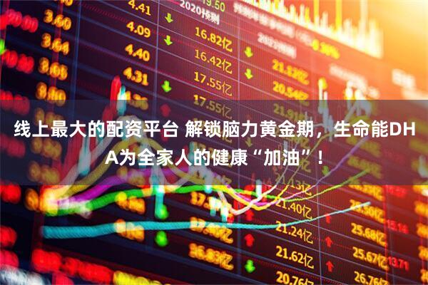 线上最大的配资平台 解锁脑力黄金期，生命能DHA为全家人的健康“加油”！