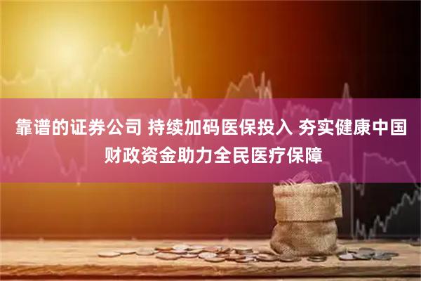 靠谱的证券公司 持续加码医保投入 夯实健康中国 财政资金助力全民医疗保障