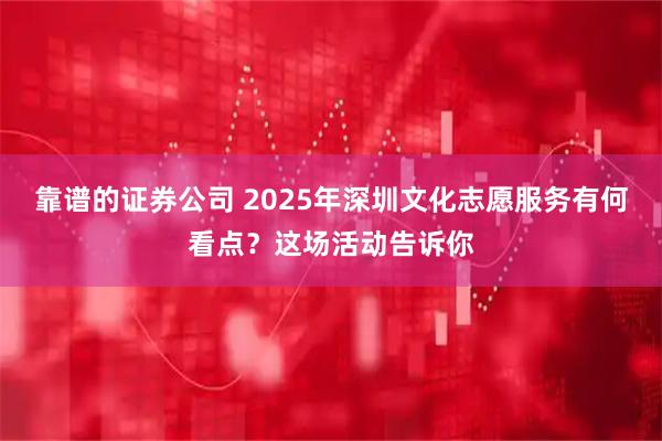 靠谱的证券公司 2025年深圳文化志愿服务有何看点？这场活动告诉你
