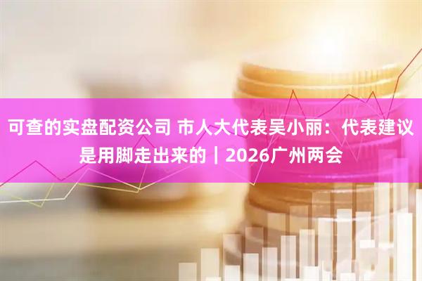 可查的实盘配资公司 市人大代表吴小丽：代表建议是用脚走出来的｜2026广州两会