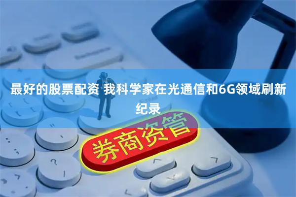 最好的股票配资 我科学家在光通信和6G领域刷新纪录