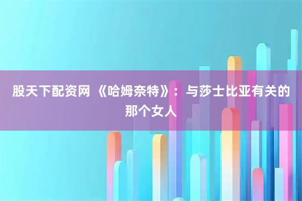 股天下配资网 《哈姆奈特》：与莎士比亚有关的那个女人