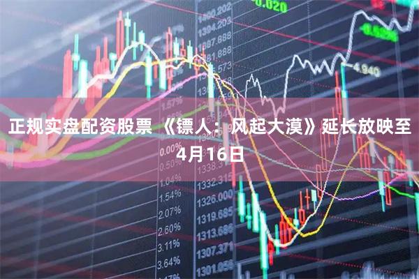 正规实盘配资股票 《镖人：风起大漠》延长放映至4月16日