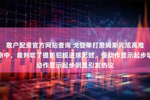 散户配资官方网站查询 戈登单打詹姆斯完成高难度后仰打板命中，裁判吹了提前犯规进球无效，慢动作显示起步明显引发热议