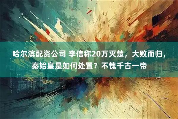 哈尔滨配资公司 李信称20万灭楚，大败而归，秦始皇是如何处置？不愧千古一帝