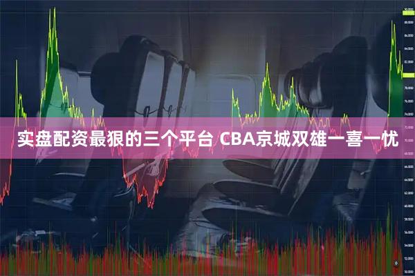 实盘配资最狠的三个平台 CBA京城双雄一喜一忧