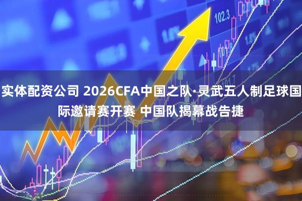 实体配资公司 2026CFA中国之队·灵武五人制足球国际邀请赛开赛 中国队揭幕战告捷
