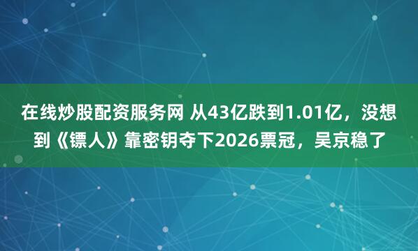 在线炒股配资服务网 从43亿跌到1.01亿，没想到《镖人》靠密钥夺下2026票冠，吴京稳了