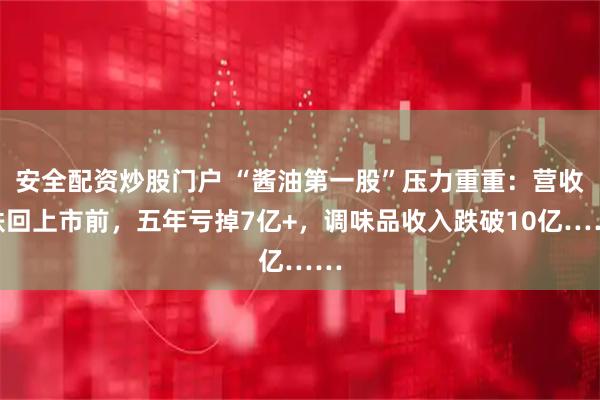 安全配资炒股门户 “酱油第一股”压力重重：营收跌回上市前，五年亏掉7亿+，调味品收入跌破10亿……