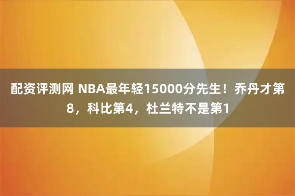 配资评测网 NBA最年轻15000分先生！乔丹才第8，科比第4，杜兰特不是第1