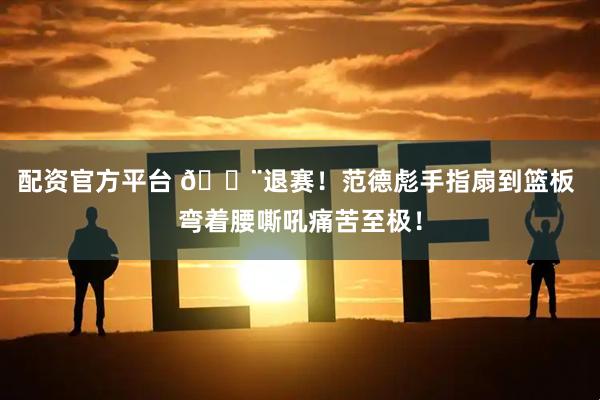 配资官方平台 🚨退赛！范德彪手指扇到篮板 弯着腰嘶吼痛苦至极！