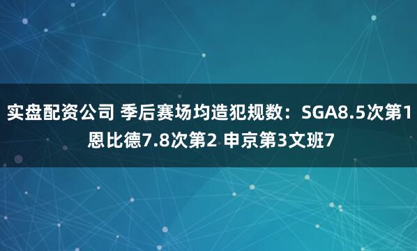 实盘配资公司 季后赛场均造犯规数：SGA8.5次第1 恩比德7.8次第2 申京第3文班7