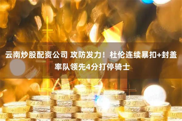 云南炒股配资公司 攻防发力！杜伦连续暴扣+封盖 率队领先4分打停骑士
