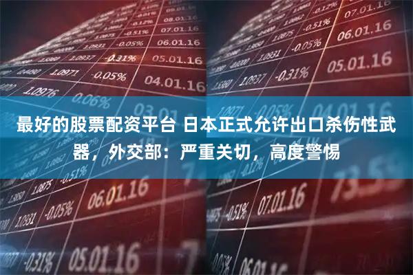 最好的股票配资平台 日本正式允许出口杀伤性武器，外交部：严重关切，高度警惕
