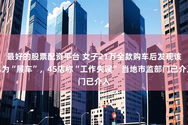 最好的股票配资平台 女子21万全款购车后发现该车为“展车”，4S店称“工作失误” 当地市监部门已介入