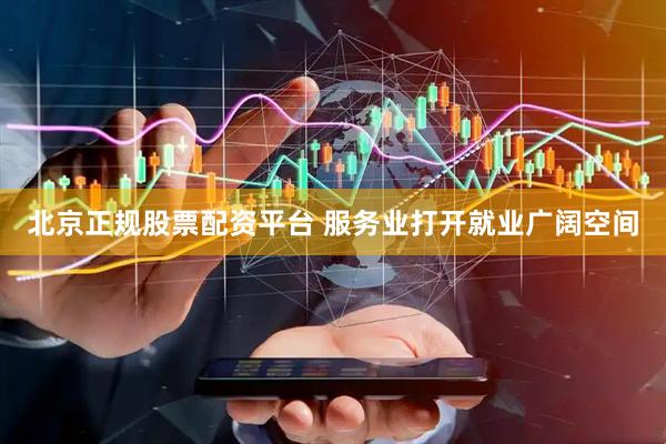 北京正规股票配资平台 服务业打开就业广阔空间