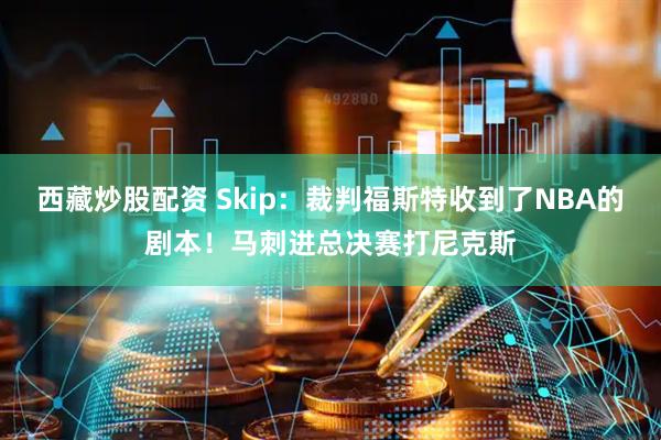 西藏炒股配资 Skip：裁判福斯特收到了NBA的剧本！马刺进总决赛打尼克斯